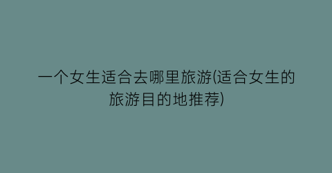 一个女生适合去哪里旅游(适合女生的旅游目的地推荐)