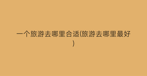 一个旅游去哪里合适(旅游去哪里最好)