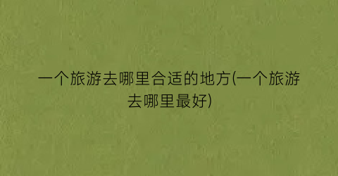 一个旅游去哪里合适的地方(一个旅游去哪里最好)