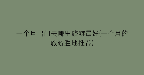 一个月出门去哪里旅游最好(一个月的旅游胜地推荐)