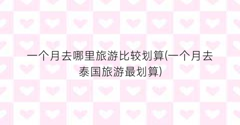 一个月去哪里旅游比较划算(一个月去泰国旅游最划算)