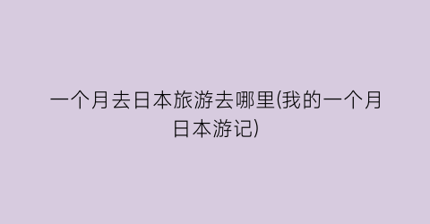一个月去日本旅游去哪里(我的一个月日本游记)