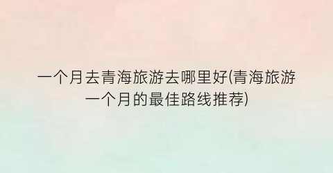一个月去青海旅游去哪里好(青海旅游一个月的最佳路线推荐)