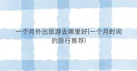 一个月外出旅游去哪里好(一个月时间的旅行推荐)
