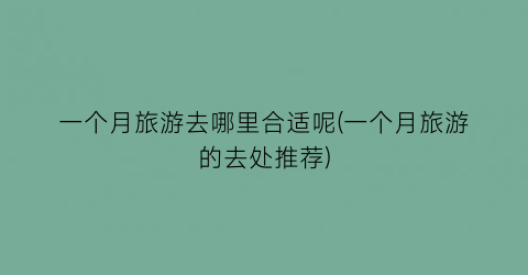 一个月旅游去哪里合适呢(一个月旅游的去处推荐)