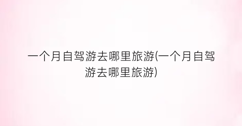一个月自驾游去哪里旅游(一个月自驾游去哪里旅游)