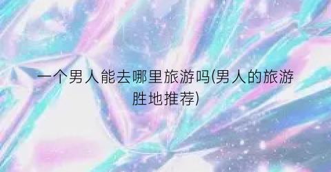 一个男人能去哪里旅游吗(男人的旅游胜地推荐)