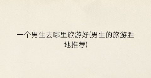 一个男生去哪里旅游好(男生的旅游胜地推荐)