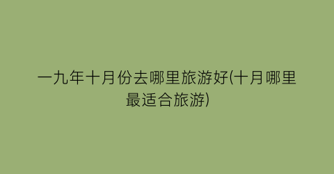 一九年十月份去哪里旅游好(十月哪里最适合旅游)