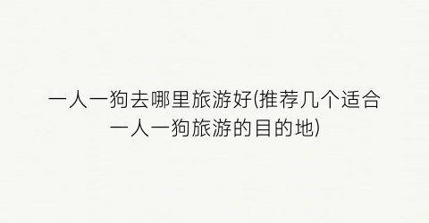 一人一狗去哪里旅游好(推荐几个适合一人一狗旅游的目的地)