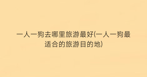 一人一狗去哪里旅游最好(一人一狗最适合的旅游目的地)