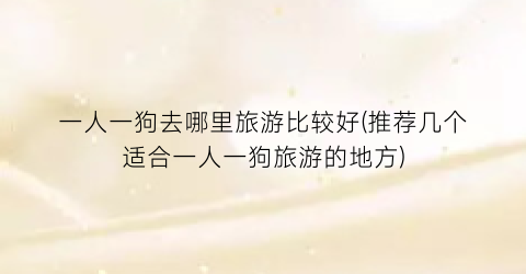 一人一狗去哪里旅游比较好(推荐几个适合一人一狗旅游的地方)
