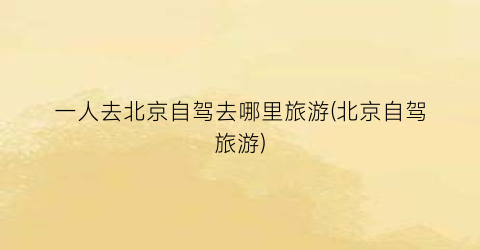 一人去北京自驾去哪里旅游(北京自驾旅游)