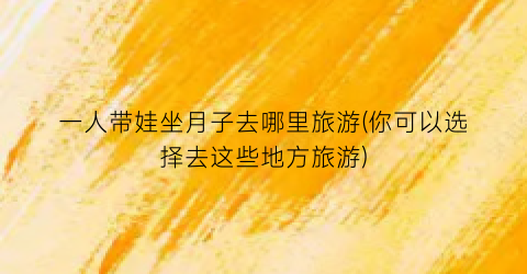 一人带娃坐月子去哪里旅游(你可以选择去这些地方旅游)