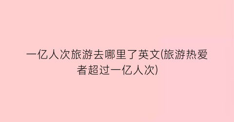 一亿人次旅游去哪里了英文(旅游热爱者超过一亿人次)