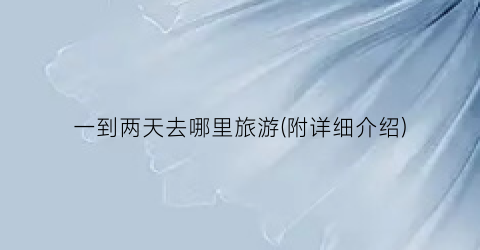 一到两天去哪里旅游(附详细介绍)