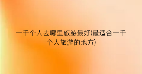 一千个人去哪里旅游最好(最适合一千个人旅游的地方)