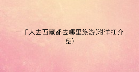 一千人去西藏都去哪里旅游(附详细介绍)