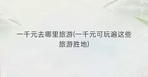 一千元去哪里旅游(一千元可玩遍这些旅游胜地)