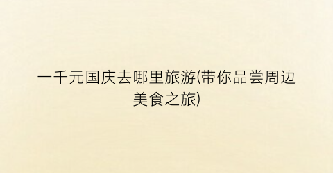 一千元国庆去哪里旅游(带你品尝周边美食之旅)