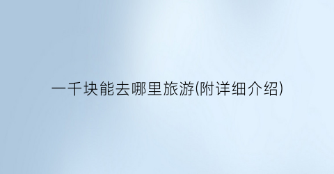 一千块能去哪里旅游(附详细介绍)