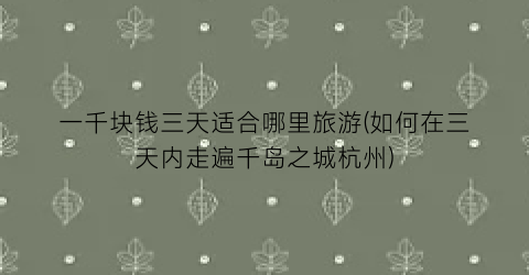 一千块钱三天适合哪里旅游(如何在三天内走遍千岛之城杭州)