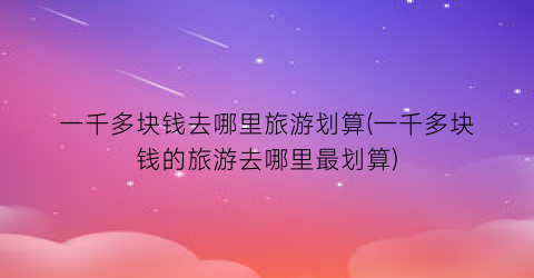 一千多块钱去哪里旅游划算(一千多块钱的旅游去哪里最划算)