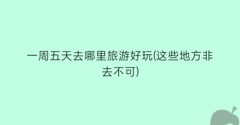 一周五天去哪里旅游好玩(这些地方非去不可)