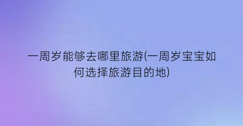 一周岁能够去哪里旅游(一周岁宝宝如何选择旅游目的地)