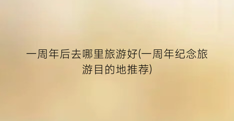 一周年后去哪里旅游好(一周年纪念旅游目的地推荐)