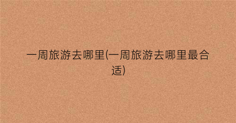 一周旅游去哪里(一周旅游去哪里最合适)