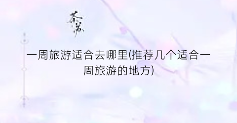 一周旅游适合去哪里(推荐几个适合一周旅游的地方)