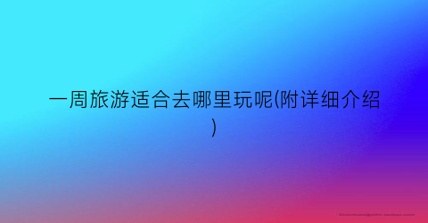 一周旅游适合去哪里玩呢(附详细介绍)
