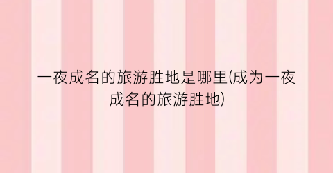 一夜成名的旅游胜地是哪里(成为一夜成名的旅游胜地)