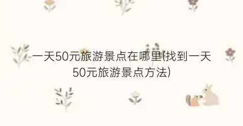 一天50元旅游景点在哪里(找到一天50元旅游景点方法)