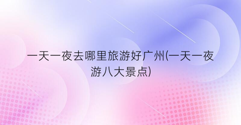 一天一夜去哪里旅游好广州(一天一夜游八大景点)
