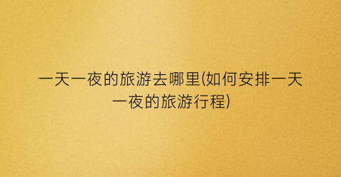 一天一夜的旅游去哪里(如何安排一天一夜的旅游行程)