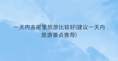 一天内去哪里旅游比较好(建议一天内旅游景点推荐)