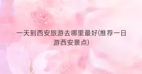 一天到西安旅游去哪里最好(推荐一日游西安景点)