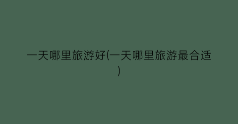 一天哪里旅游好(一天哪里旅游最合适)