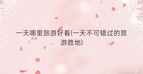 一天哪里旅游好看(一天不可错过的旅游胜地)