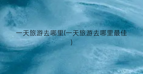 一天旅游去哪里(一天旅游去哪里最佳)