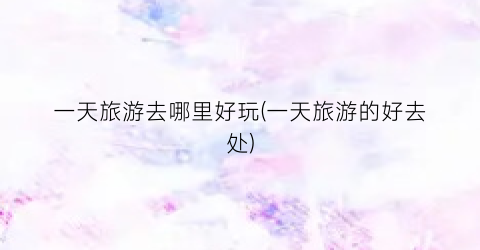 一天旅游去哪里好玩(一天旅游的好去处)