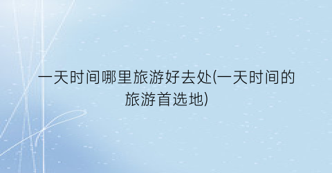 一天时间哪里旅游好去处(一天时间的旅游首选地)
