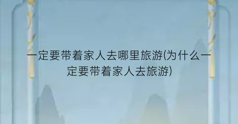 一定要带着家人去哪里旅游(为什么一定要带着家人去旅游)