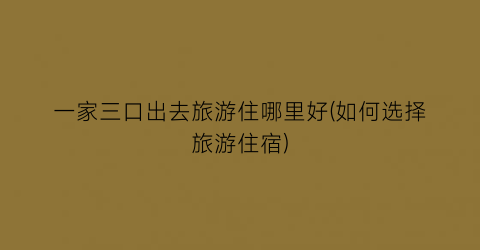 一家三口出去旅游住哪里好(如何选择旅游住宿)