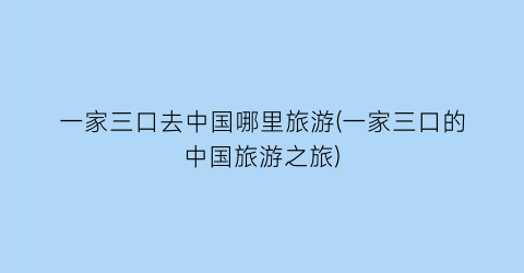 一家三口去中国哪里旅游(一家三口的中国旅游之旅)