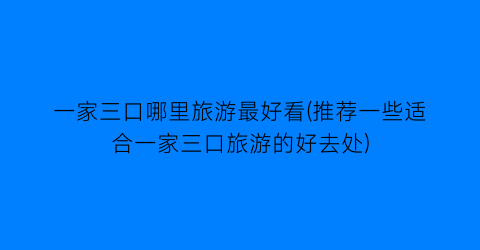 一家三口哪里旅游最好看(推荐一些适合一家三口旅游的好去处)