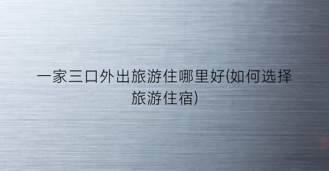 一家三口外出旅游住哪里好(如何选择旅游住宿)