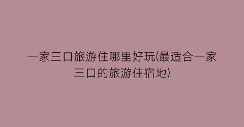 一家三口旅游住哪里好玩(最适合一家三口的旅游住宿地)